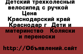Детский трехколесный велосипед с ручкой › Цена ­ 4 500 - Краснодарский край, Краснодар г. Дети и материнство » Коляски и переноски   